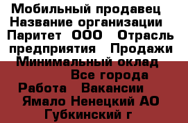 Мобильный продавец › Название организации ­ Паритет, ООО › Отрасль предприятия ­ Продажи › Минимальный оклад ­ 18 000 - Все города Работа » Вакансии   . Ямало-Ненецкий АО,Губкинский г.